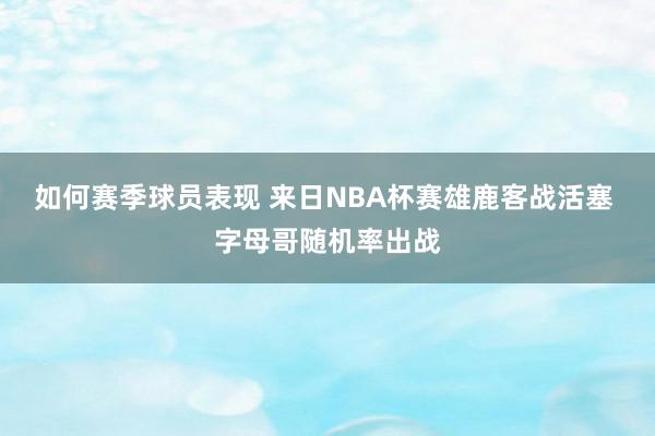 如何赛季球员表现 来日NBA杯赛雄鹿客战活塞 字母哥随机率出战