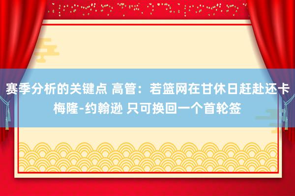 赛季分析的关键点 高管：若篮网在甘休日赶赴还卡梅隆-约翰逊 只可换回一个首轮签