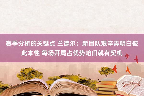 赛季分析的关键点 兰德尔：新团队艰辛弄明白彼此本性 每场开局占优势咱们就有契机