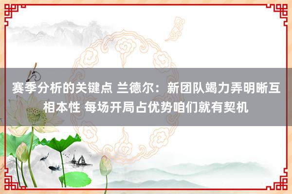 赛季分析的关键点 兰德尔：新团队竭力弄明晰互相本性 每场开局占优势咱们就有契机