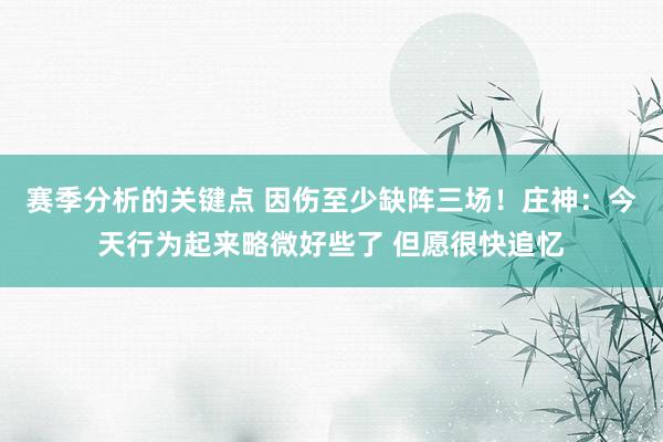 赛季分析的关键点 因伤至少缺阵三场！庄神：今天行为起来略微好些了 但愿很快追忆