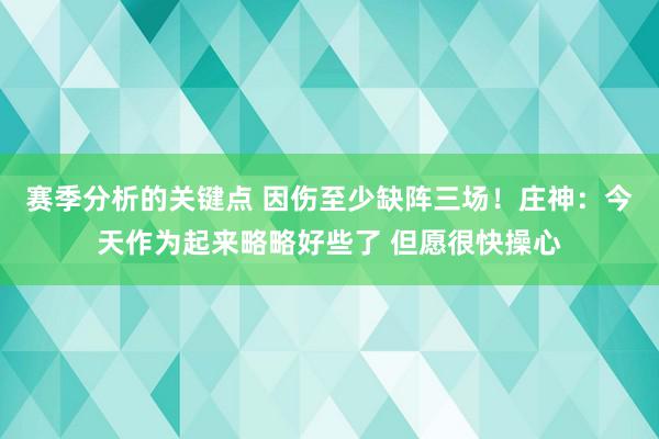 赛季分析的关键点 因伤至少缺阵三场！庄神：今天作为起来略略好些了 但愿很快操心