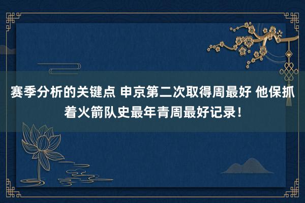 赛季分析的关键点 申京第二次取得周最好 他保抓着火箭队史最年青周最好记录！