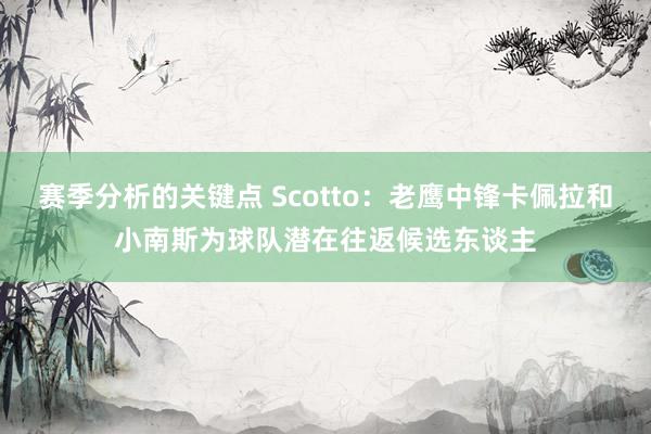 赛季分析的关键点 Scotto：老鹰中锋卡佩拉和小南斯为球队潜在往返候选东谈主