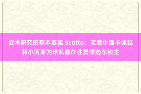 战术研究的基本要素 Scotto：老鹰中锋卡佩拉和小南斯为球队潜在往复候选东谈主