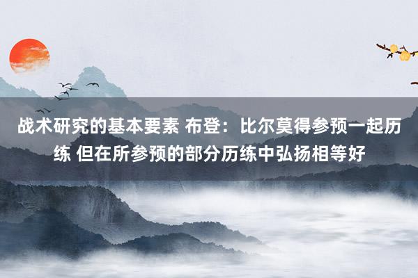 战术研究的基本要素 布登：比尔莫得参预一起历练 但在所参预的部分历练中弘扬相等好