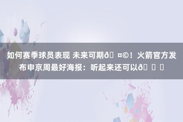 如何赛季球员表现 未来可期🤩！火箭官方发布申京周最好海报：听起来还可以😏