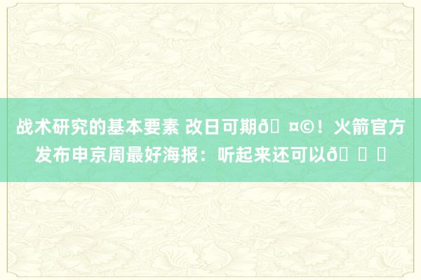 战术研究的基本要素 改日可期🤩！火箭官方发布申京周最好海报：听起来还可以😏